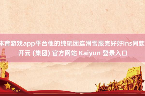 体育游戏app平台他的纯玩团连滑雪服完好好ins同款-开云 (集团) 官方网站 Kaiyun 登录入口