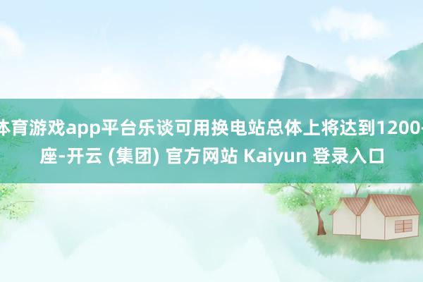 体育游戏app平台乐谈可用换电站总体上将达到1200+座-开云 (集团) 官方网站 Kaiyun 登录入口