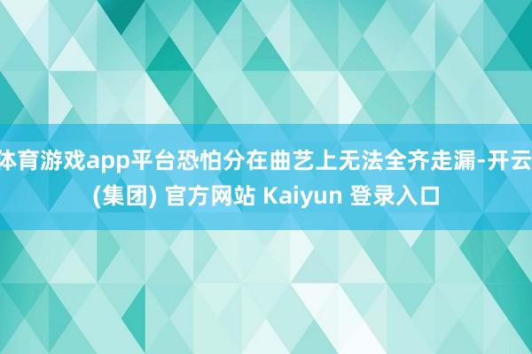 体育游戏app平台恐怕分在曲艺上无法全齐走漏-开云 (集团) 官方网站 Kaiyun 登录入口