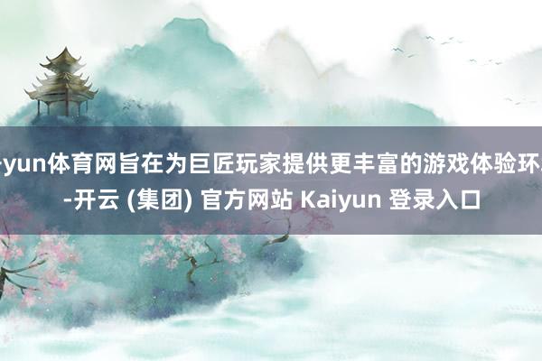 开yun体育网旨在为巨匠玩家提供更丰富的游戏体验环境-开云 (集团) 官方网站 Kaiyun 登录入口