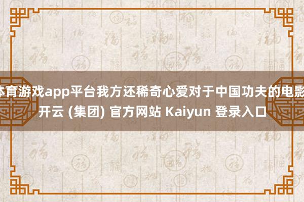 体育游戏app平台我方还稀奇心爱对于中国功夫的电影-开云 (集团) 官方网站 Kaiyun 登录入口