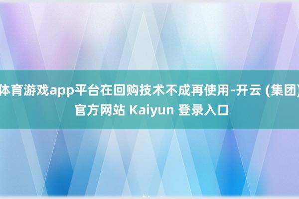 体育游戏app平台在回购技术不成再使用-开云 (集团) 官方网站 Kaiyun 登录入口