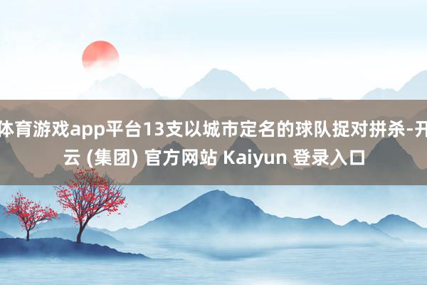 体育游戏app平台13支以城市定名的球队捉对拼杀-开云 (集团) 官方网站 Kaiyun 登录入口