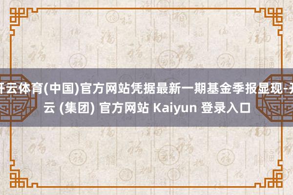 开云体育(中国)官方网站凭据最新一期基金季报显现-开云 (集团) 官方网站 Kaiyun 登录入口