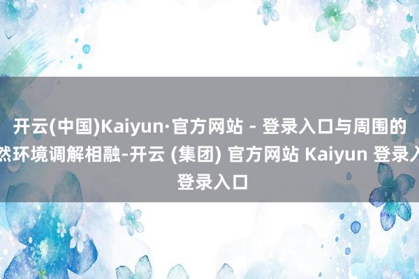 开云(中国)Kaiyun·官方网站 - 登录入口与周围的当然环境调解相融-开云 (集团) 官方网站 Kaiyun 登录入口