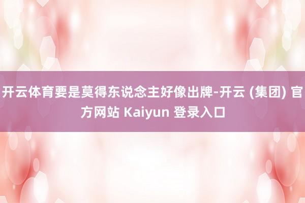 开云体育要是莫得东说念主好像出牌-开云 (集团) 官方网站 Kaiyun 登录入口