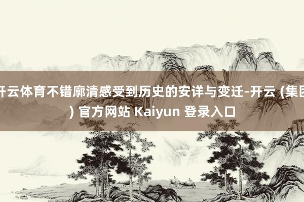 开云体育不错廓清感受到历史的安详与变迁-开云 (集团) 官方网站 Kaiyun 登录入口