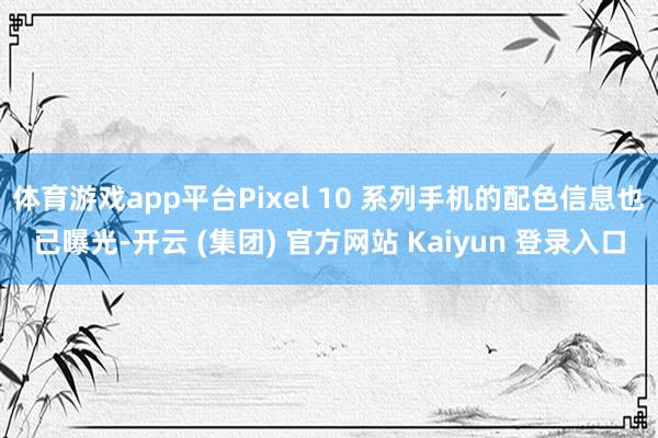 体育游戏app平台Pixel 10 系列手机的配色信息也已曝光-开云 (集团) 官方网站 Kaiyun 登录入口