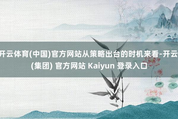 开云体育(中国)官方网站从策略出台的时机来看-开云 (集团) 官方网站 Kaiyun 登录入口
