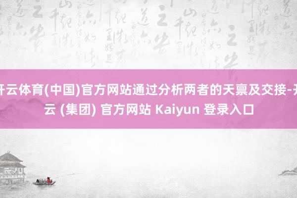 开云体育(中国)官方网站通过分析两者的天禀及交接-开云 (集团) 官方网站 Kaiyun 登录入口