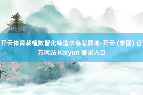 开云体育栽植数智化缔造水慈悲质地-开云 (集团) 官方网站 Kaiyun 登录入口