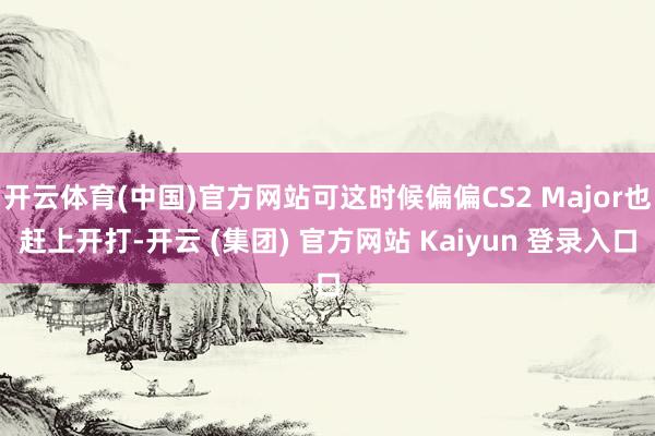 开云体育(中国)官方网站可这时候偏偏CS2 Major也赶上开打-开云 (集团) 官方网站 Kaiyun 登录入口