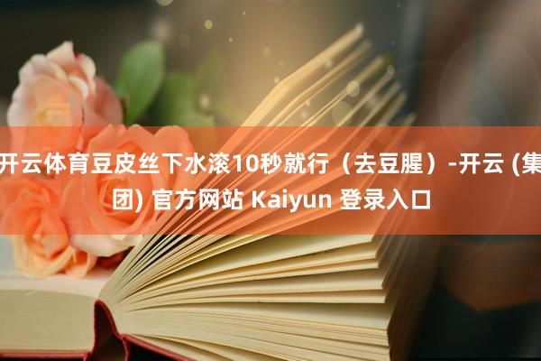 开云体育豆皮丝下水滚10秒就行（去豆腥）-开云 (集团) 官方网站 Kaiyun 登录入口