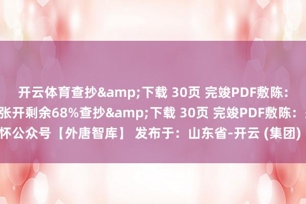 开云体育查抄&下载 30页 完竣PDF敷陈：关怀公众号【外唐智库】张开剩余68%查抄&下载 30页 完竣PDF敷陈：关怀公众号【外唐智库】 发布于：山东省-开云 (集团) 官方网站 Kaiyun 登录入口