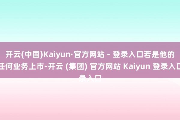 开云(中国)Kaiyun·官方网站 - 登录入口若是他的任何业务上市-开云 (集团) 官方网站 Kaiyun 登录入口