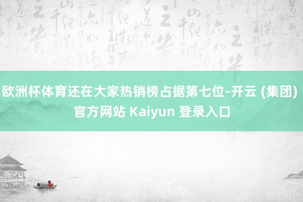 欧洲杯体育还在大家热销榜占据第七位-开云 (集团) 官方网站 Kaiyun 登录入口