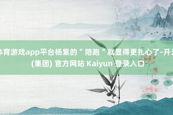 体育游戏app平台杨紫的＂陪跑＂就显得更扎心了-开云 (集团) 官方网站 Kaiyun 登录入口