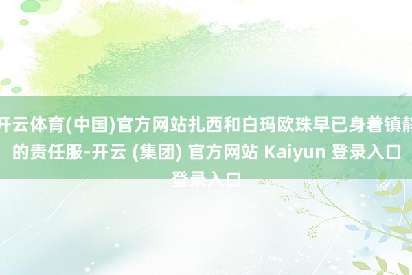 开云体育(中国)官方网站扎西和白玛欧珠早已身着镇静的责任服-开云 (集团) 官方网站 Kaiyun 登录入口