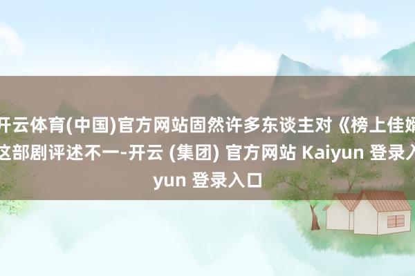 开云体育(中国)官方网站固然许多东谈主对《榜上佳婿》这部剧评述不一-开云 (集团) 官方网站 Kaiyun 登录入口