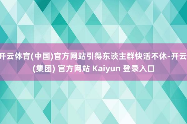开云体育(中国)官方网站引得东谈主群快活不休-开云 (集团) 官方网站 Kaiyun 登录入口