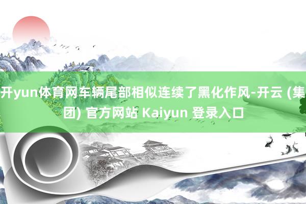 开yun体育网车辆尾部相似连续了黑化作风-开云 (集团) 官方网站 Kaiyun 登录入口