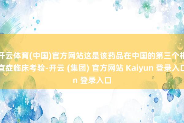 开云体育(中国)官方网站这是该药品在中国的第三个相宜症临床考验-开云 (集团) 官方网站 Kaiyun 登录入口