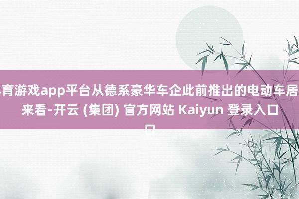 体育游戏app平台从德系豪华车企此前推出的电动车居品来看-开云 (集团) 官方网站 Kaiyun 登录入口