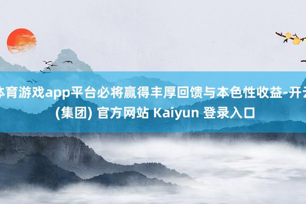 体育游戏app平台必将赢得丰厚回馈与本色性收益-开云 (集团) 官方网站 Kaiyun 登录入口