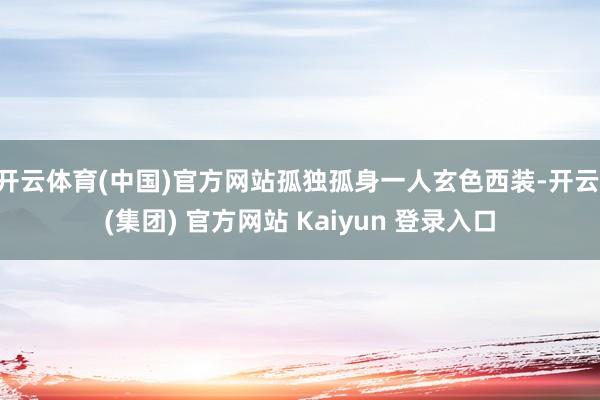 开云体育(中国)官方网站孤独孤身一人玄色西装-开云 (集团) 官方网站 Kaiyun 登录入口