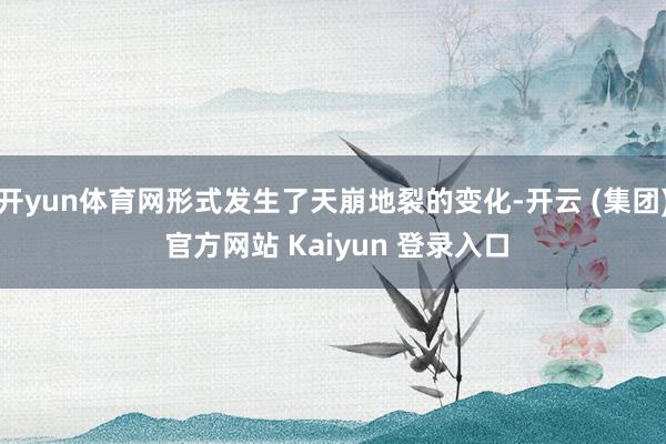 开yun体育网形式发生了天崩地裂的变化-开云 (集团) 官方网站 Kaiyun 登录入口