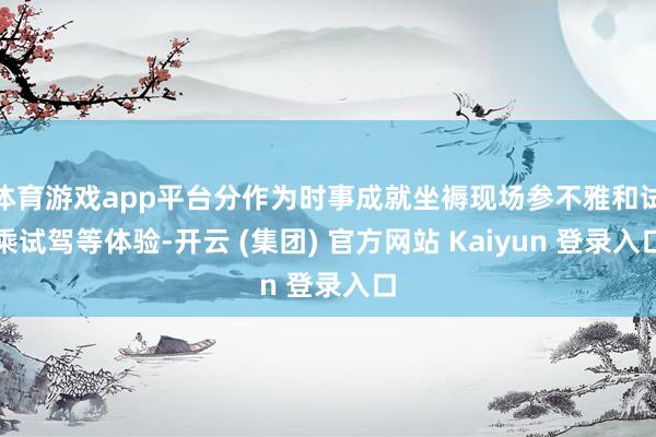 体育游戏app平台分作为时事成就坐褥现场参不雅和试乘试驾等体验-开云 (集团) 官方网站 Kaiyun 登录入口
