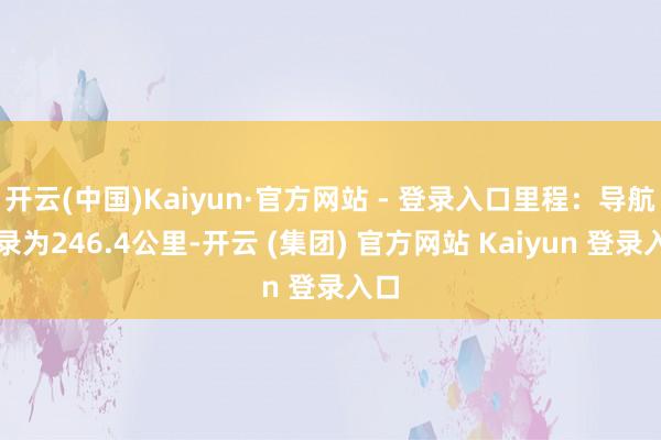 开云(中国)Kaiyun·官方网站 - 登录入口里程：导航纪录为246.4公里-开云 (集团) 官方网站 Kaiyun 登录入口