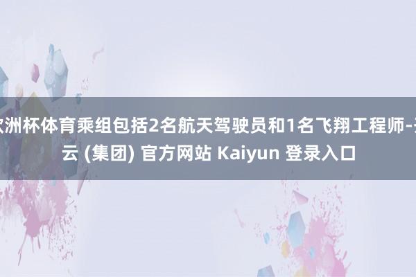 欧洲杯体育乘组包括2名航天驾驶员和1名飞翔工程师-开云 (集团) 官方网站 Kaiyun 登录入口