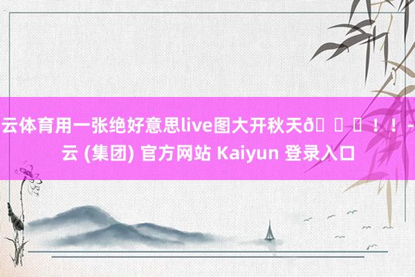 开云体育用一张绝好意思live图大开秋天🍂！！-开云 (集团) 官方网站 Kaiyun 登录入口