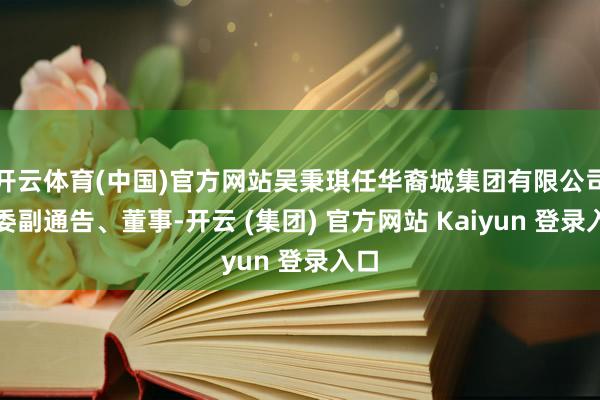 开云体育(中国)官方网站吴秉琪任华裔城集团有限公司党委副通告、董事-开云 (集团) 官方网站 Kaiyun 登录入口