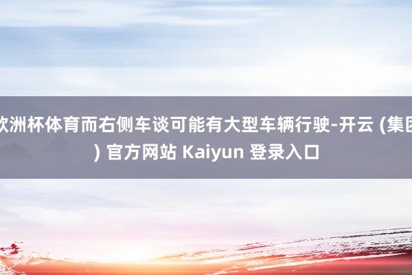 欧洲杯体育而右侧车谈可能有大型车辆行驶-开云 (集团) 官方网站 Kaiyun 登录入口