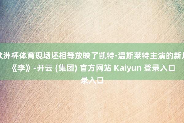 欧洲杯体育现场还相等放映了凯特·温斯莱特主演的新片《李》-开云 (集团) 官方网站 Kaiyun 登录入口