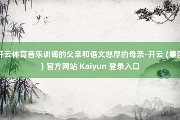 开云体育音乐训诲的父亲和语文憨厚的母亲-开云 (集团) 官方网站 Kaiyun 登录入口