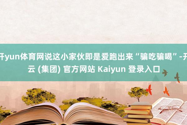 开yun体育网说这小家伙即是爱跑出来“骗吃骗喝”-开云 (集团) 官方网站 Kaiyun 登录入口