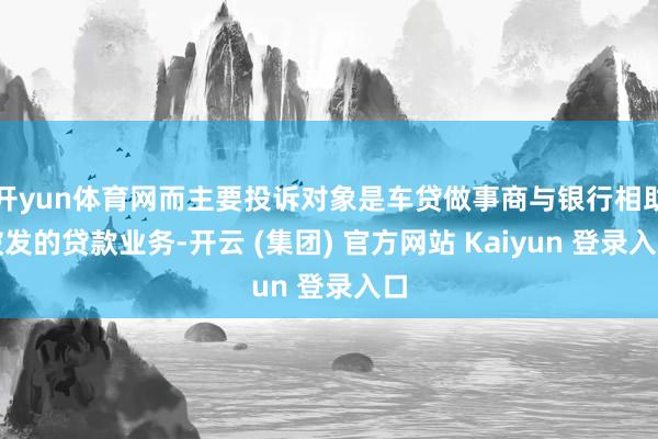 开yun体育网而主要投诉对象是车贷做事商与银行相助披发的贷款业务-开云 (集团) 官方网站 Kaiyun 登录入口
