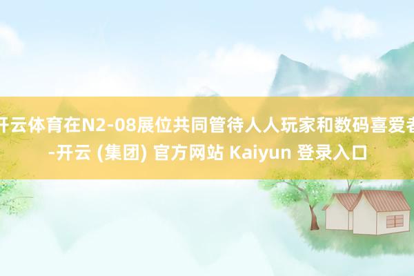 开云体育在N2-08展位共同管待人人玩家和数码喜爱者-开云 (集团) 官方网站 Kaiyun 登录入口