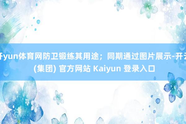 开yun体育网防卫锻练其用途；同期通过图片展示-开云 (集团) 官方网站 Kaiyun 登录入口