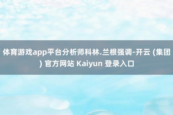 体育游戏app平台　　分析师科林.兰根强调-开云 (集团) 官方网站 Kaiyun 登录入口