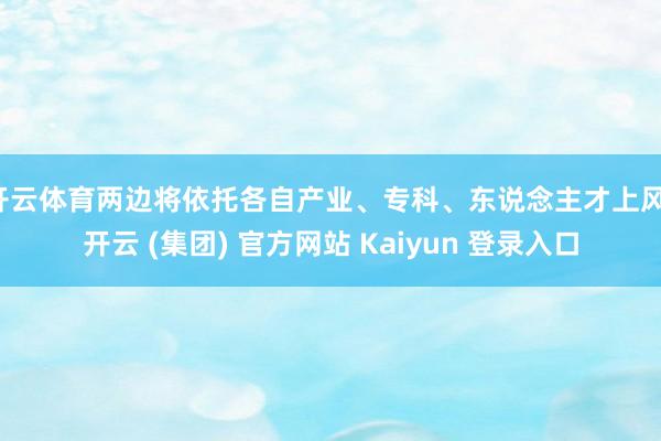 开云体育两边将依托各自产业、专科、东说念主才上风-开云 (集团) 官方网站 Kaiyun 登录入口