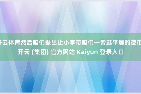 开云体育然后咱们提出让小李带咱们一皆逛平壤的夜市-开云 (集团) 官方网站 Kaiyun 登录入口