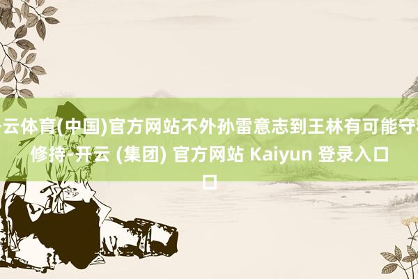 开云体育(中国)官方网站不外孙雷意志到王林有可能守秘修持-开云 (集团) 官方网站 Kaiyun 登录入口