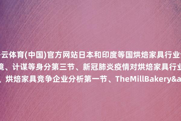 开云体育(中国)官方网站日本和印度等国烘焙家具行业全体发展近况第二节、国际商业环境、计谋等身分第三节、新冠肺炎疫情对烘焙家具行业的影响第九章、烘焙家具竞争企业分析第一节、TheMillBakery&Trading一、TheMillBakery&Trading公司基本信息先容、坐褥基地、销售区域、竞争敌手以及市时局位二、TheMillBakery&Trading家具规格及性情三、TheMillBak