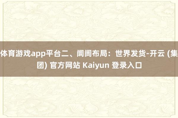 体育游戏app平台二、阛阓布局：世界发货-开云 (集团) 官方网站 Kaiyun 登录入口