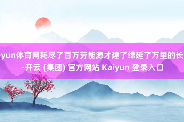 开yun体育网耗尽了百万劳能源才建了绵延了万里的长城-开云 (集团) 官方网站 Kaiyun 登录入口