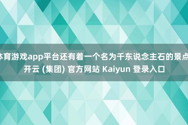体育游戏app平台还有着一个名为千东说念主石的景点-开云 (集团) 官方网站 Kaiyun 登录入口